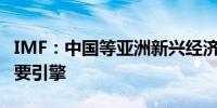 IMF：中国等亚洲新兴经济体仍是全球经济主要引擎