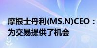 摩根士丹利(MS.N)CEO：宏观经济不确定性为交易提供了机会