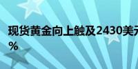 现货黄金向上触及2430美元/盎司日内涨0.32%