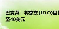 巴克莱：将京东(JD.O)目标价从41美元下调至40美元