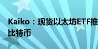 Kaiko：现货以太坊ETF推出后表现可能优于比特币