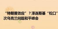 “特朗普效应”？泽连斯基“松口”：俄方代表应出席第二次乌克兰问题和平峰会