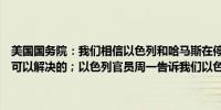 美国国务院：我们相信以色列和哈马斯在停火协议中尚未解决的问题是可以解决的；以色列官员周一告诉我们以色列仍致力于达成停火协议