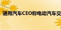 通用汽车CEO称电动汽车交付速度正在放缓