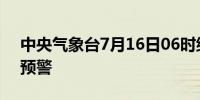 中央气象台7月16日06时继续发布暴雨橙色预警