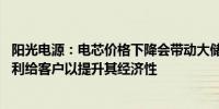 阳光电源：电芯价格下降会带动大储成本下降 公司会适当让利给客户以提升其经济性