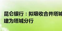 昆仑银行：拟吸收合并塔城昆仑村镇银行并改建为塔城分行