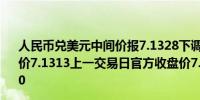 人民币兑美元中间价报7.1328下调15点；上一交易日中间价7.1313上一交易日官方收盘价7.2627上日夜盘报收7.2590