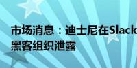 市场消息：迪士尼在Slack平台的数据据悉遭黑客组织泄露