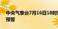 中央气象台7月16日18时继续发布暴雨橙色预警