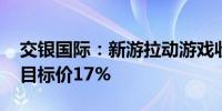 交银国际：新游拉动游戏收入 上调哔哩哔哩目标价17%