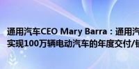 通用汽车CEO Mary Barra：通用汽车到2025年年底都不会实现100万辆电动汽车的年度交付/销售目标