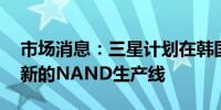 市场消息：三星计划在韩国平泽市P4厂建立新的NAND生产线