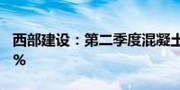 西部建设：第二季度混凝土签约量增长15.48%