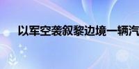 以军空袭叙黎边境一辆汽车 致2人死亡