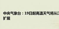 中央气象台：19日起高温天气将从江南大部、重庆等地向北扩展 