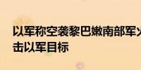 以军称空袭黎巴嫩南部军火库 黎真主党称袭击以军目标