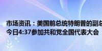 市场资讯：美国前总统特朗普的副总统候选人将在北京时间今日4:37参加共和党全国代表大会