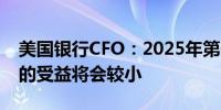 美国银行CFO：2025年第一季度净利息收入的受益将会较小