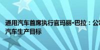 通用汽车首席执行官玛丽·巴拉：公司无法达到100万辆电动汽车生产目标