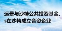 远景与沙特公共投资基金、Vision Industries在沙特成立合资企业