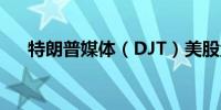 特朗普媒体（DJT）美股盘后下跌11%