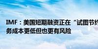 IMF：美国短期融资正在“试图节约成本”美国使用短期债务成本更低但也更有风险