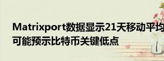 Matrixport数据显示21天移动平均线上升 可能预示比特币关键低点