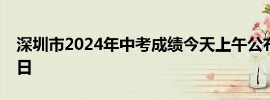 深圳市2024年中考成绩今天上午公布 7月16日