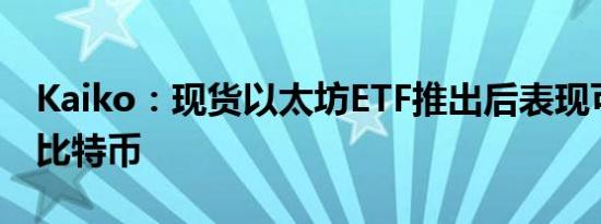 Kaiko：现货以太坊ETF推出后表现可能优于比特币