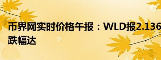 币界网实时价格午报：WLD报2.136美元/枚 跌幅达