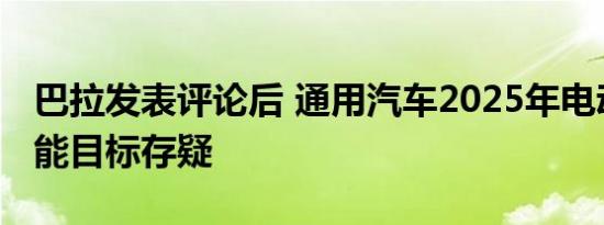 巴拉发表评论后 通用汽车2025年电动汽车产能目标存疑