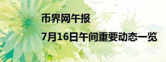 币界网午报|7月16日午间重要动态一览