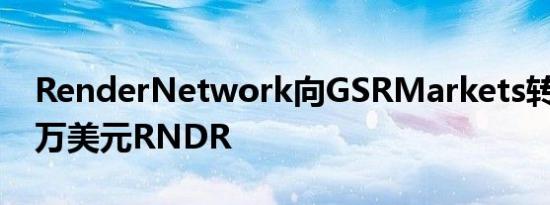 RenderNetwork向GSRMarkets转移1059万美元RNDR