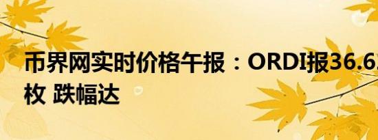 币界网实时价格午报：ORDI报36.623美元/枚 跌幅达