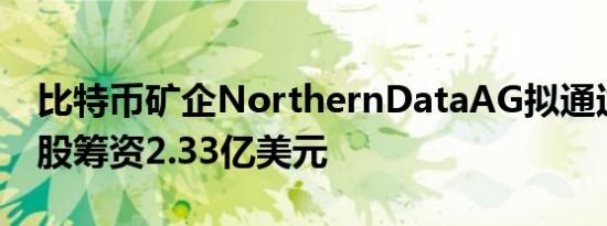 比特币矿企NorthernDataAG拟通过发行新股筹资2.33亿美元