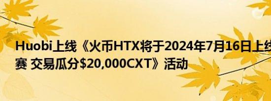 Huobi上线《火币HTX将于2024年7月16日上线CXT交易赛 交易瓜分$20,000CXT》活动