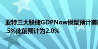 亚特兰大联储GDPNow模型预计美国第二季度GDP增速为2.5%此前预计为2.0%