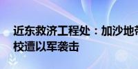 近东救济工程处：加沙地带该机构近70%学校遭以军袭击