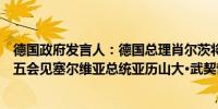 德国政府发言人：德国总理肖尔茨将于周四前往塞尔维亚周五会见塞尔维亚总统亚历山大·武契奇