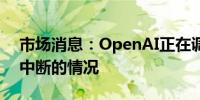 市场消息：OpenAI正在调查ChatGPT服务中断的情况