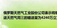 俄罗斯天然气工业股份公司表示将继续通过乌克兰向欧洲输送天然气周三的输送量为4240万立方米