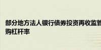 部分地方法人银行债券投资再收监管调研函 另被指导收紧回购杠杆率