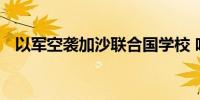 以军空袭加沙联合国学校 哈马斯强烈谴责