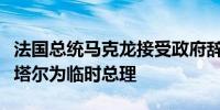 法国总统马克龙接受政府辞职请求重新任命阿塔尔为临时总理