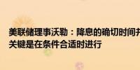 美联储理事沃勒：降息的确切时间并不是很重要放松政策的关键是在条件合适时进行