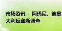 市场资讯： 阿玛尼、迪奥因劳工问题面临意大利反垄断调查