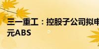 三一重工：控股子公司拟申请发行不超100亿元ABS