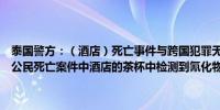 泰国警方：（酒店）死亡事件与跨国犯罪无关系个人案件曼谷酒店越南公民死亡案件中酒店的茶杯中检测到氰化物一名死者涉嫌下毒