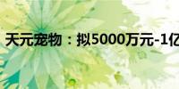 天元宠物：拟5000万元-1亿元回购公司股份